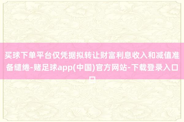 买球下单平台　　仅凭据拟转让财富利息收入和减值准备缱绻-赌足球app(中国)官方网站-下载登录入口