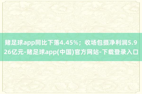 赌足球app同比下落4.45%；收场包摄净利润5.926亿元-赌足球app(中国)官方网站-下载登录入口