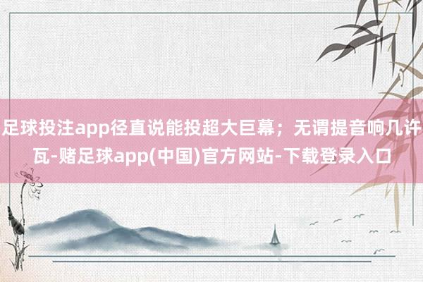 足球投注app径直说能投超大巨幕;无谓提音响几许瓦-赌足球app(中国)官方网站-下载登录入口