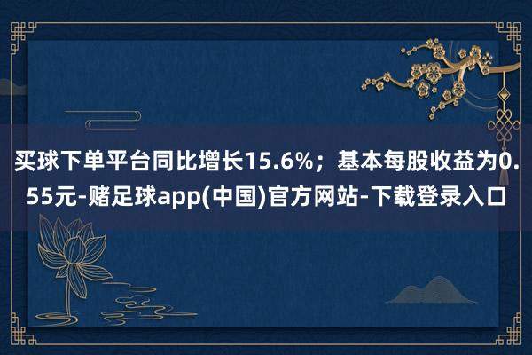 买球下单平台同比增长15.6%;基本每股收益为0.55元-赌足球app(中国)官方网站-下载登录入口