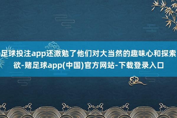 足球投注app还激勉了他们对大当然的趣味心和探索欲-赌足球app(中国)官方网站-下载登录入口
