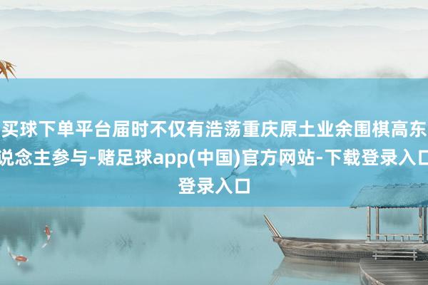 买球下单平台届时不仅有浩荡重庆原土业余围棋高东说念主参与-赌足球app(中国)官方网站-下载登录入口