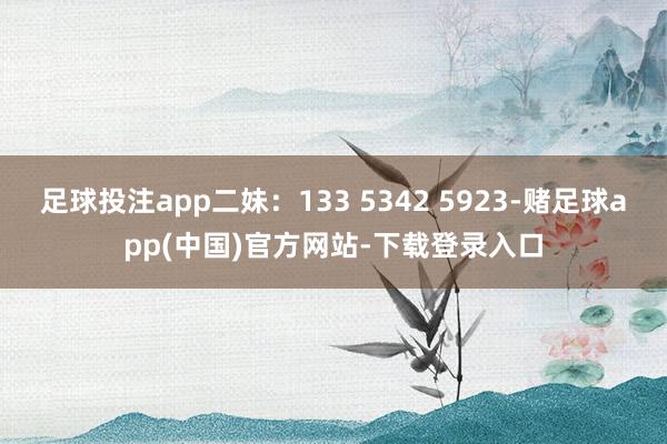 足球投注app二妹：133 5342 5923-赌足球app(中国)官方网站-下载登录入口