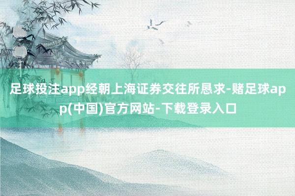 足球投注app经朝上海证券交往所恳求-赌足球app(中国)官方网站-下载登录入口