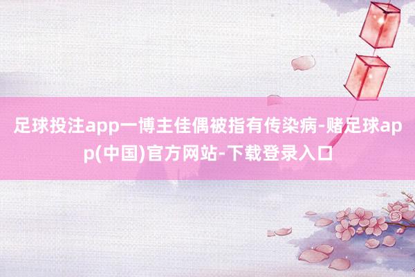 足球投注app一博主佳偶被指有传染病-赌足球app(中国)官方网站-下载登录入口