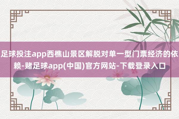 足球投注app西樵山景区解脱对单一型门票经济的依赖-赌足球app(中国)官方网站-下载登录入口