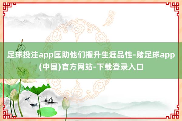 足球投注app匡助他们擢升生涯品性-赌足球app(中国)官方网站-下载登录入口