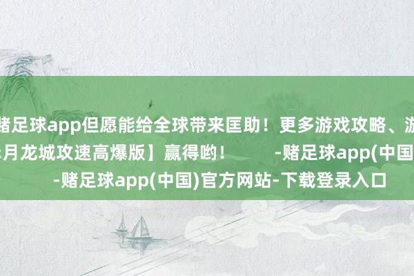 赌足球app但愿能给全球带来匡助！更多游戏攻略、游戏福利礼包尽在【赤月龙城攻速高爆版】赢得哟！        -赌足球app(中国)官方网站-下载登录入口
