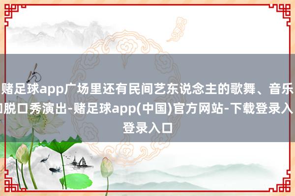 赌足球app广场里还有民间艺东说念主的歌舞、音乐和脱口秀演出-赌足球app(中国)官方网站-下载登录入口