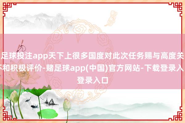 足球投注app天下上很多国度对此次任务赐与高度关怀和积极评价-赌足球app(中国)官方网站-下载登录入口