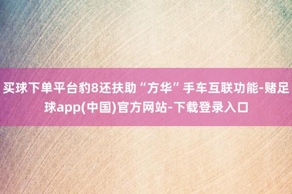 买球下单平台豹8还扶助“方华”手车互联功能-赌足球app(中国)官方网站-下载登录入口