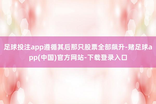 足球投注app遵循其后那只股票全部飙升-赌足球app(中国)官方网站-下载登录入口