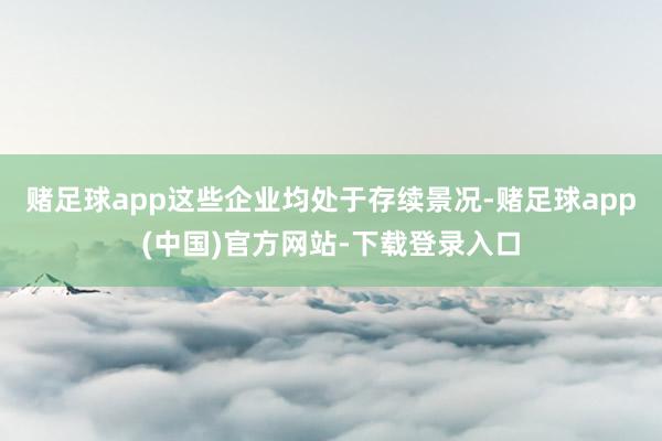 赌足球app这些企业均处于存续景况-赌足球app(中国)官方网站-下载登录入口