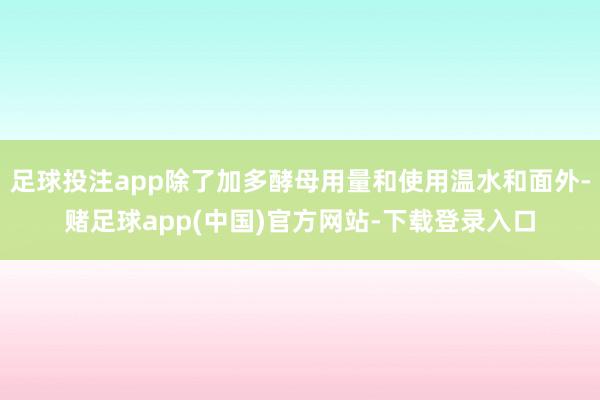 足球投注app除了加多酵母用量和使用温水和面外-赌足球app(中国)官方网站-下载登录入口