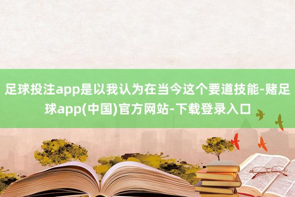 足球投注app是以我认为在当今这个要道技能-赌足球app(中国)官方网站-下载登录入口