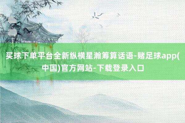 买球下单平台全新纵横星瀚筹算话语-赌足球app(中国)官方网站-下载登录入口