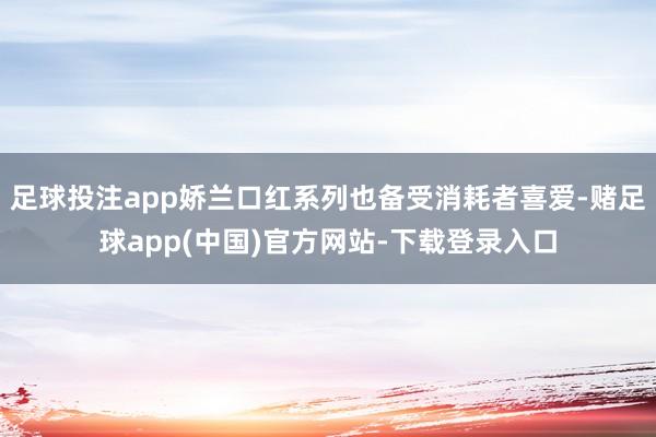 足球投注app娇兰口红系列也备受消耗者喜爱-赌足球app(中国)官方网站-下载登录入口