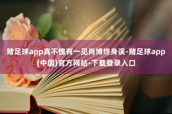 赌足球app真不愧有一见肖博终身误-赌足球app(中国)官方网站-下载登录入口