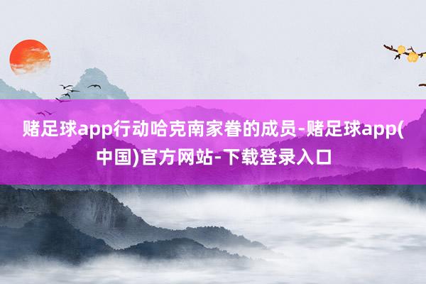 赌足球app行动哈克南家眷的成员-赌足球app(中国)官方网站-下载登录入口