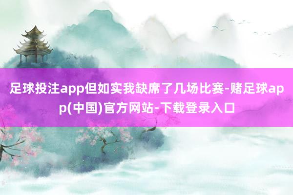 足球投注app但如实我缺席了几场比赛-赌足球app(中国)官方网站-下载登录入口