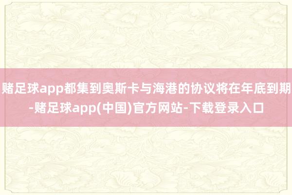 赌足球app都集到奥斯卡与海港的协议将在年底到期-赌足球app(中国)官方网站-下载登录入口
