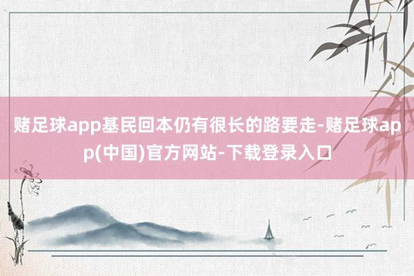 赌足球app基民回本仍有很长的路要走-赌足球app(中国)官方网站-下载登录入口