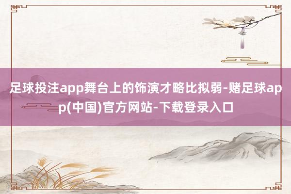足球投注app舞台上的饰演才略比拟弱-赌足球app(中国)官方网站-下载登录入口
