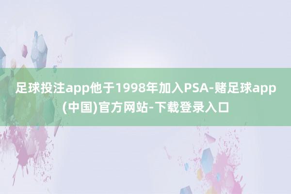 足球投注app他于1998年加入PSA-赌足球app(中国)官方网站-下载登录入口