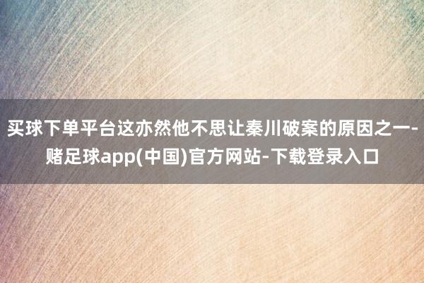 买球下单平台这亦然他不思让秦川破案的原因之一-赌足球app(中国)官方网站-下载登录入口