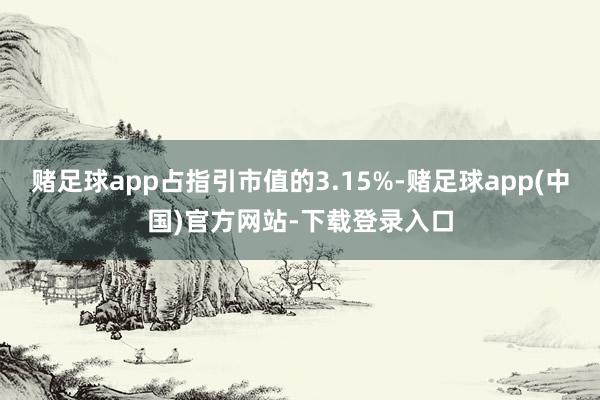 赌足球app占指引市值的3.15%-赌足球app(中国)官方网站-下载登录入口