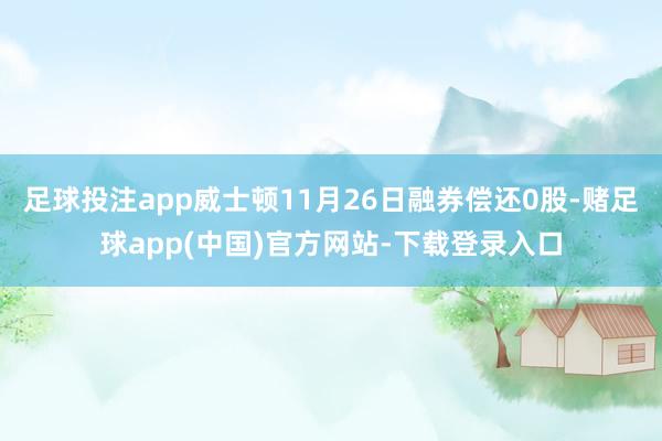 足球投注app威士顿11月26日融券偿还0股-赌足球app(中国)官方网站-下载登录入口