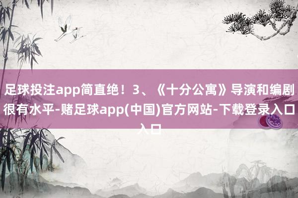 足球投注app简直绝！3、《十分公寓》导演和编剧很有水平-赌足球app(中国)官方网站-下载登录入口