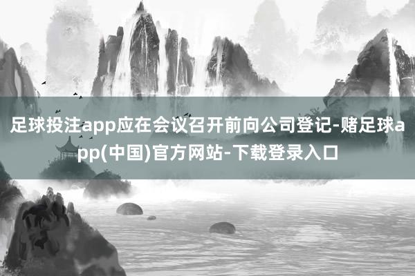 足球投注app应在会议召开前向公司登记-赌足球app(中国)官方网站-下载登录入口