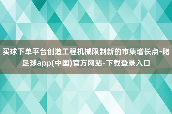 买球下单平台创造工程机械限制新的市集增长点-赌足球app(中国)官方网站-下载登录入口