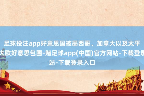 足球投注app好意思国被墨西哥、加拿大以及太平洋、大欧好意思包围-赌足球app(中国)官方网站-下载登录入口