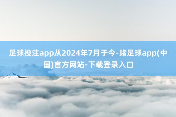足球投注app从2024年7月于今-赌足球app(中国)官方网站-下载登录入口