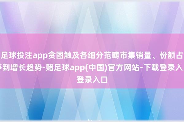 足球投注app贪图触及各细分范畴市集销量、份额占等到增长趋势-赌足球app(中国)官方网站-下载登录入口