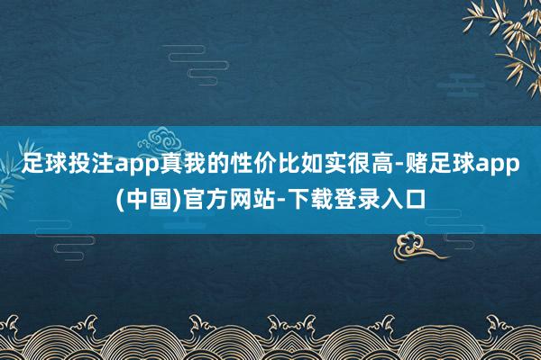 足球投注app真我的性价比如实很高-赌足球app(中国)官方网站-下载登录入口