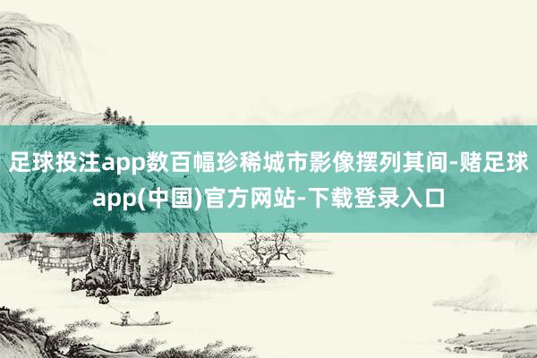 足球投注app数百幅珍稀城市影像摆列其间-赌足球app(中国)官方网站-下载登录入口