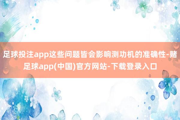 足球投注app这些问题皆会影响测功机的准确性-赌足球app(中国)官方网站-下载登录入口