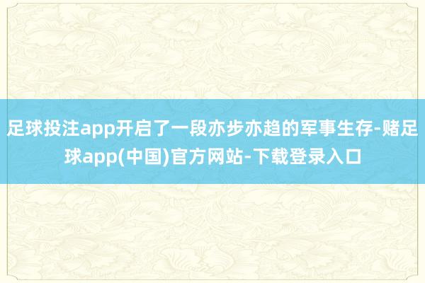 足球投注app开启了一段亦步亦趋的军事生存-赌足球app(中国)官方网站-下载登录入口