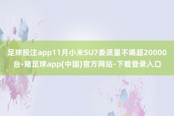足球投注app11月小米SU7委派量不竭超20000台-赌足球app(中国)官方网站-下载登录入口