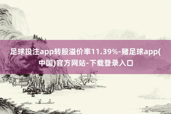 足球投注app转股溢价率11.39%-赌足球app(中国)官方网站-下载登录入口