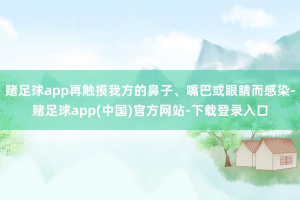 赌足球app再触摸我方的鼻子、嘴巴或眼睛而感染-赌足球app(中国)官方网站-下载登录入口