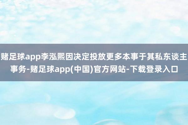 赌足球app李泓熙因决定投放更多本事于其私东谈主事务-赌足球app(中国)官方网站-下载登录入口