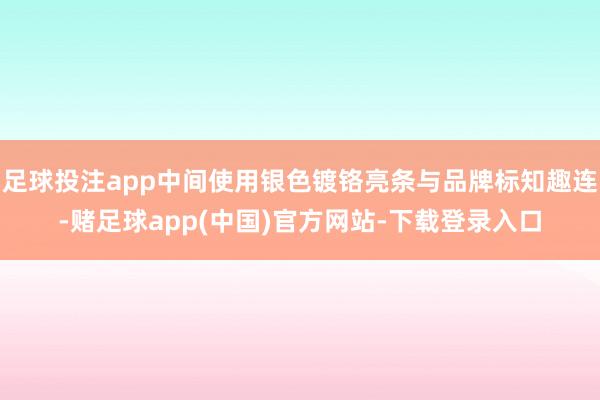 足球投注app中间使用银色镀铬亮条与品牌标知趣连-赌足球app(中国)官方网站-下载登录入口