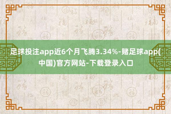 足球投注app近6个月飞腾3.34%-赌足球app(中国)官方网站-下载登录入口