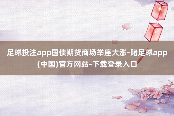 足球投注app国债期货商场举座大涨-赌足球app(中国)官方网站-下载登录入口