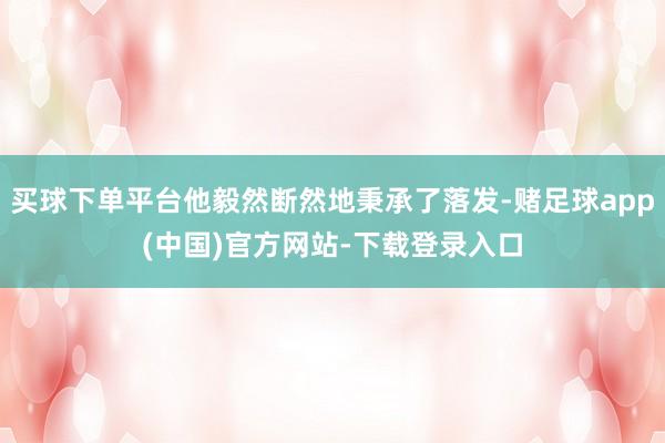 买球下单平台他毅然断然地秉承了落发-赌足球app(中国)官方网站-下载登录入口