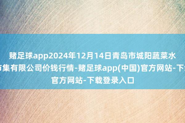 赌足球app2024年12月14日青岛市城阳蔬菜水家具批发市集有限公司价钱行情-赌足球app(中国)官方网站-下载登录入口